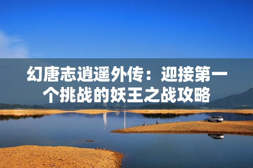 幻唐志逍遥外传：迎接第一个挑战的妖王之战攻略