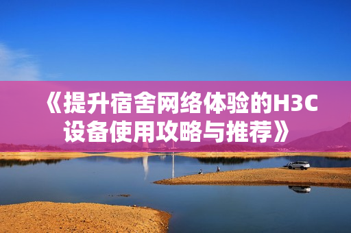 《提升宿舍网络体验的H3C设备使用攻略与推荐》