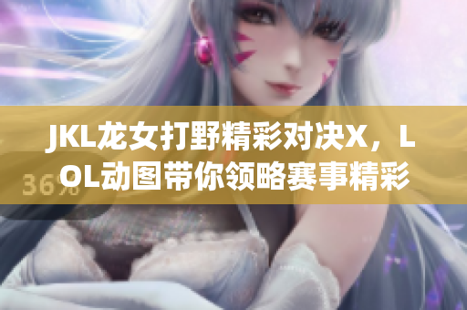 JKL龙女打野精彩对决X，LOL动图带你领略赛事精彩瞬间