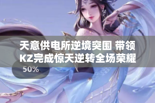 天意供电所逆境突围 带领KZ完成惊天逆转全场荣耀
