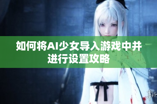 如何将AI少女导入游戏中并进行设置攻略