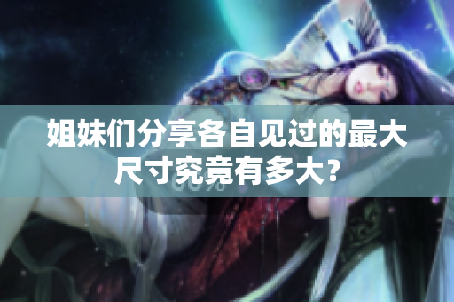 姐妹们分享各自见过的最大尺寸究竟有多大？