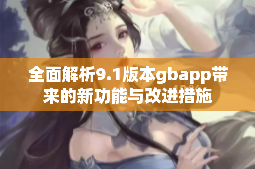 全面解析9.1版本gbapp带来的新功能与改进措施