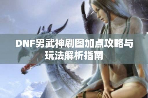 DNF男武神刷图加点攻略与玩法解析指南