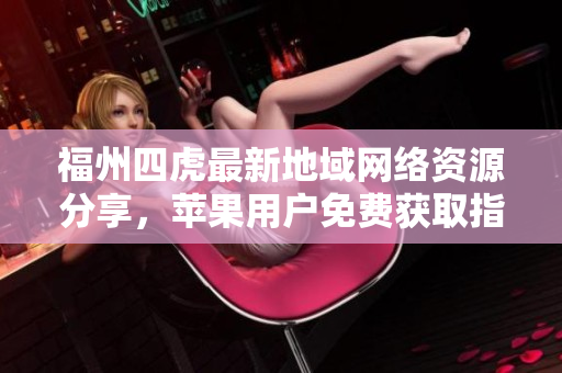福州四虎最新地域网络资源分享，苹果用户免费获取指南
