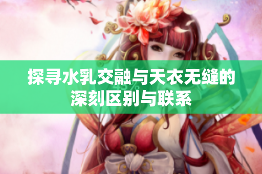 探寻水乳交融与天衣无缝的深刻区别与联系