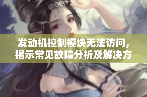 发动机控制模块无法访问，揭示常见故障分析及解决方案