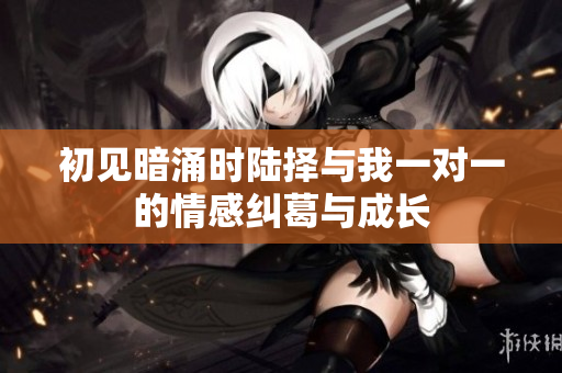 初见暗涌时陆择与我一对一的情感纠葛与成长