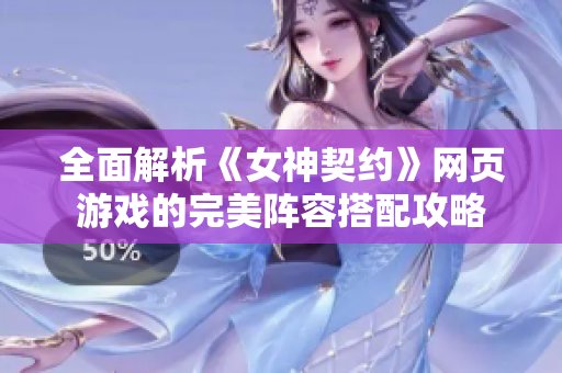 全面解析《女神契约》网页游戏的完美阵容搭配攻略