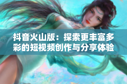 抖音火山版：探索更丰富多彩的短视频创作与分享体验