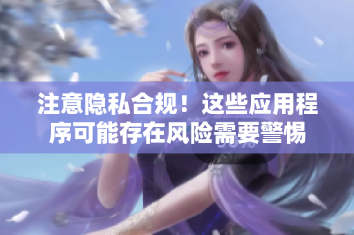 注意隐私合规！这些应用程序可能存在风险需要警惕