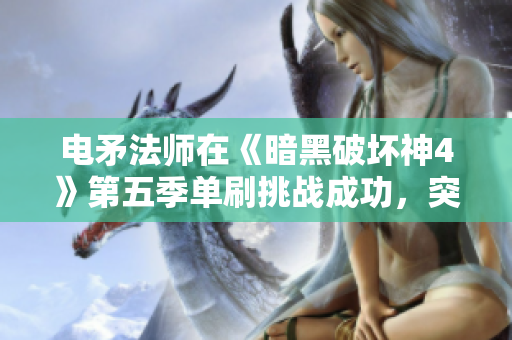电矛法师在《暗黑破坏神4》第五季单刷挑战成功，突破罗盘第七层