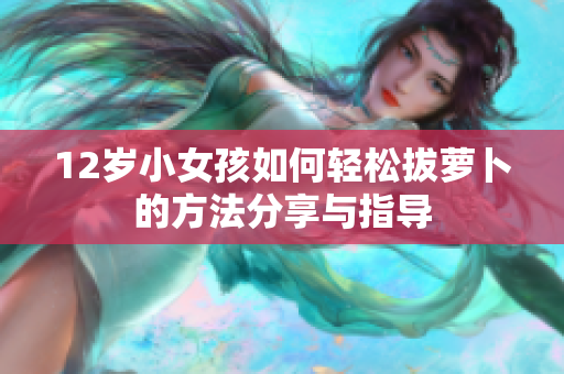 12岁小女孩如何轻松拔萝卜的方法分享与指导