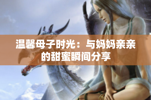 温馨母子时光：与妈妈亲亲的甜蜜瞬间分享
