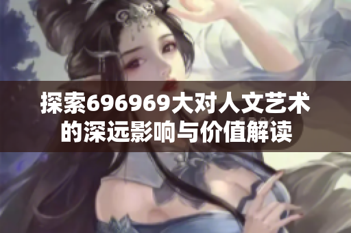 探索696969大对人文艺术的深远影响与价值解读