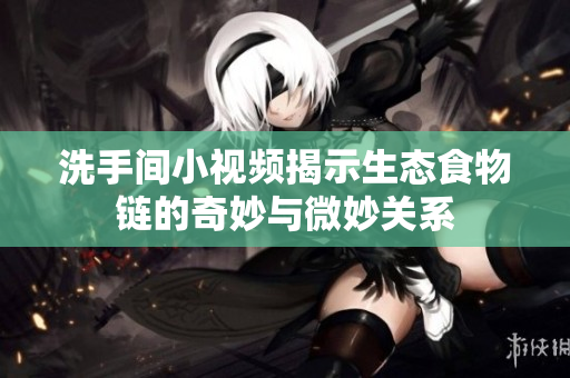 洗手间小视频揭示生态食物链的奇妙与微妙关系
