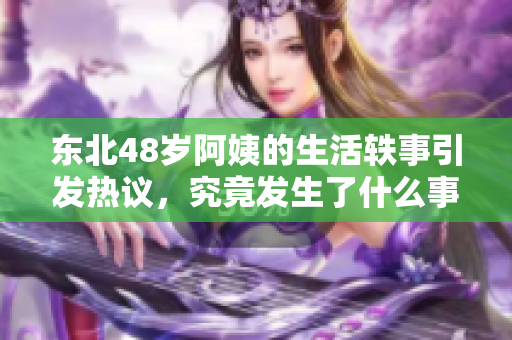 东北48岁阿姨的生活轶事引发热议，究竟发生了什么事？