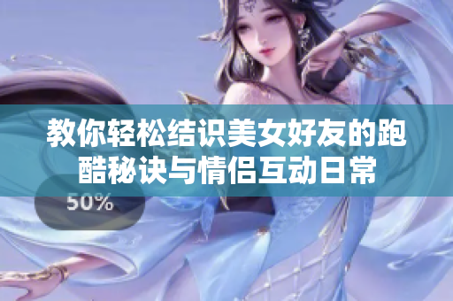 教你轻松结识美女好友的跑酷秘诀与情侣互动日常