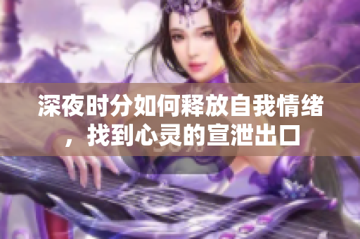 深夜时分如何释放自我情绪，找到心灵的宣泄出口