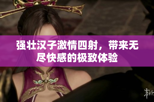 强壮汉子激情四射，带来无尽快感的极致体验