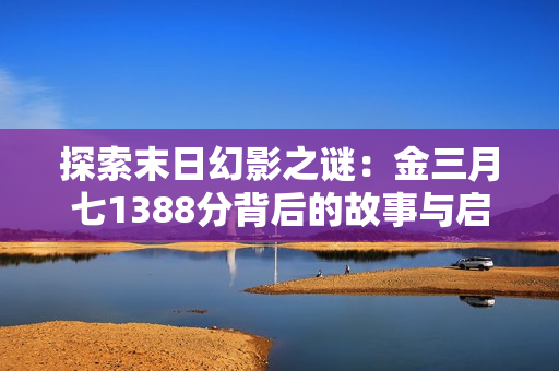 探索末日幻影之谜：金三月七1388分背后的故事与启示