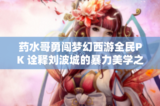 药水哥勇闯梦幻西游全民PK 诠释刘波城的暴力美学之路