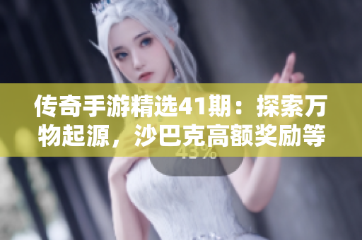 传奇手游精选41期：探索万物起源，沙巴克高额奖励等你来拿！