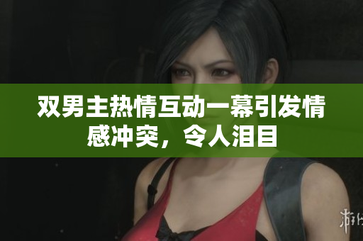 双男主热情互动一幕引发情感冲突，令人泪目