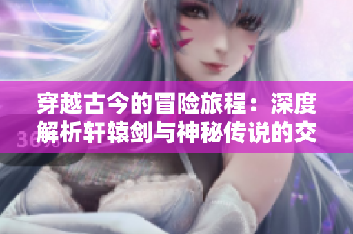 穿越古今的冒险旅程：深度解析轩辕剑与神秘传说的交融