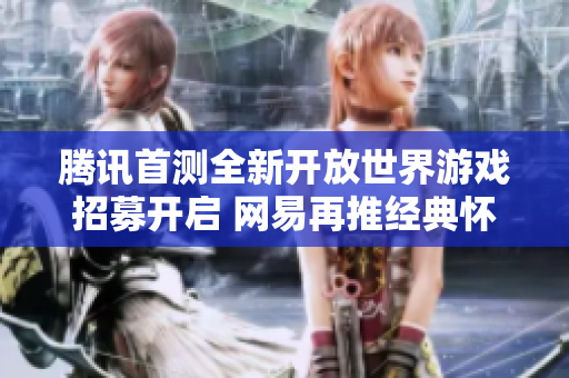 腾讯首测全新开放世界游戏招募开启 网易再推经典怀旧服务器助力十年回忆