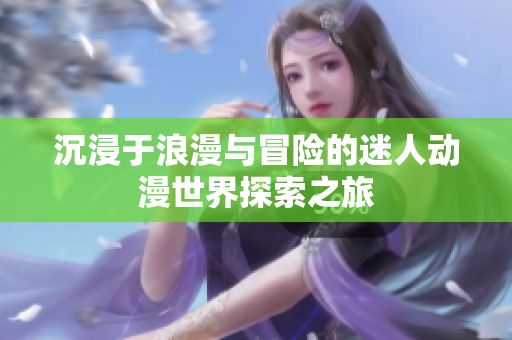 沉浸于浪漫与冒险的迷人动漫世界探索之旅