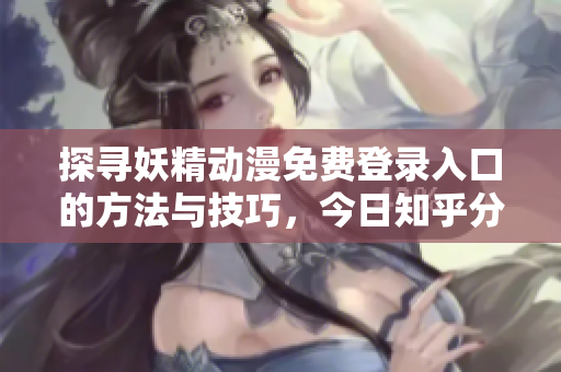 探寻妖精动漫免费登录入口的方法与技巧，今日知乎分享