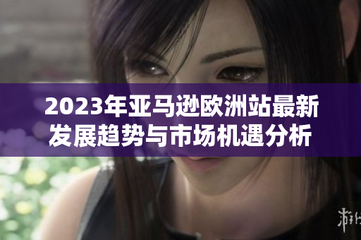 2023年亚马逊欧洲站最新发展趋势与市场机遇分析