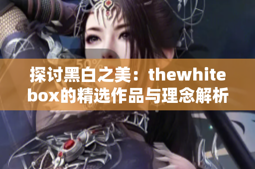 探讨黑白之美：thewhitebox的精选作品与理念解析