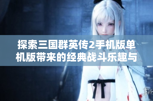 探索三国群英传2手机版单机版带来的经典战斗乐趣与策略挑战