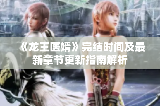 《龙王医婿》完结时间及最新章节更新指南解析