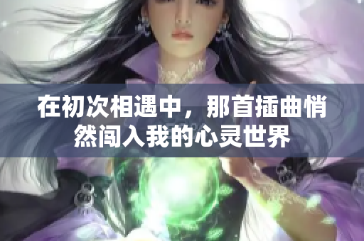 在初次相遇中，那首插曲悄然闯入我的心灵世界