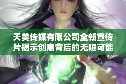 天美传媒有限公司全新宣传片揭示创意背后的无限可能性