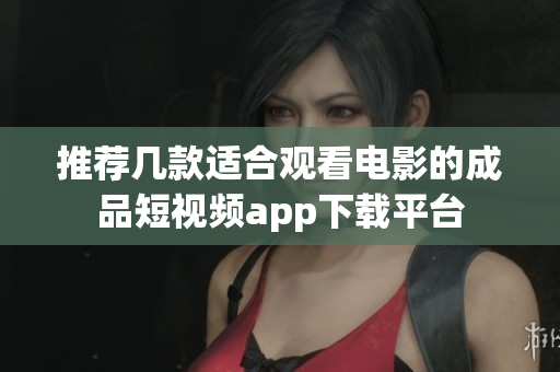 推荐几款适合观看电影的成品短视频app下载平台