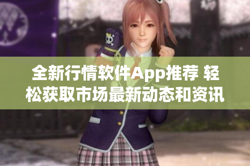 全新行情软件App推荐 轻松获取市场最新动态和资讯