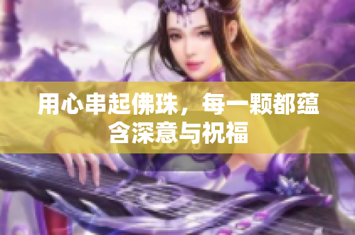 用心串起佛珠，每一颗都蕴含深意与祝福