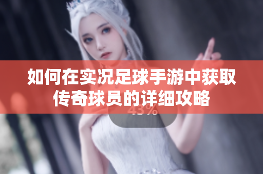 如何在实况足球手游中获取传奇球员的详细攻略