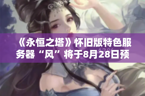 《永恒之塔》怀旧版特色服务器“风”将于8月28日预约开启，探索新玩法！