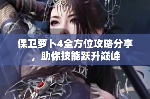保卫萝卜4全方位攻略分享，助你技能跃升巅峰