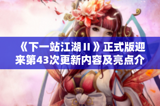 《下一站江湖Ⅱ》正式版迎来第43次更新内容及亮点介绍