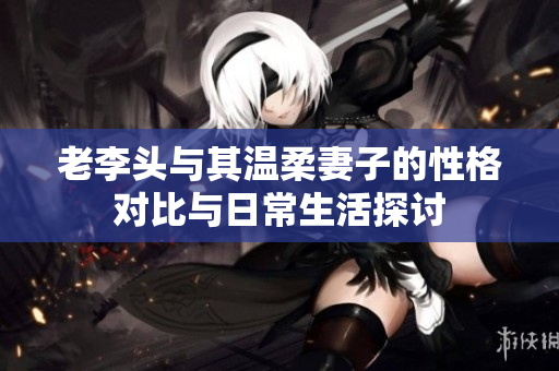 老李头与其温柔妻子的性格对比与日常生活探讨