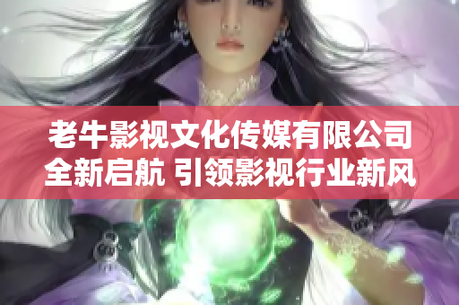 老牛影视文化传媒有限公司全新启航 引领影视行业新风潮
