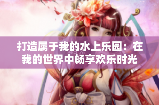 打造属于我的水上乐园：在我的世界中畅享欢乐时光
