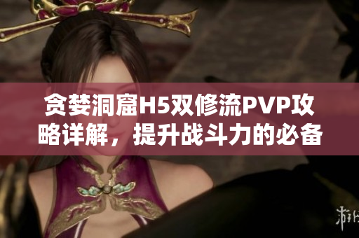贪婪洞窟H5双修流PVP攻略详解，提升战斗力的必备策略