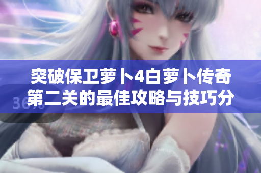 突破保卫萝卜4白萝卜传奇第二关的最佳攻略与技巧分享